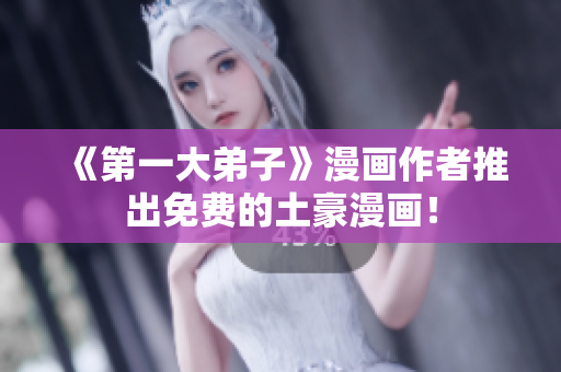《第一大弟子》漫画作者推出免费的土豪漫画！