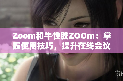 Zoom和牛性胶ZOOm：掌握使用技巧，提升在线会议效率