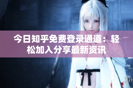 今日知乎免费登录通道：轻松加入分享最新资讯