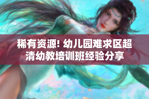 稀有资源! 幼儿园难求区超清幼教培训班经验分享