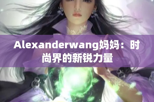 Alexanderwang妈妈：时尚界的新锐力量