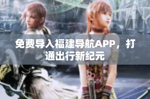 免费导入福建导航APP，打通出行新纪元
