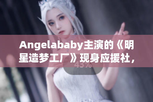 Angelababy主演的《明星造梦工厂》现身应援社，引发热议！