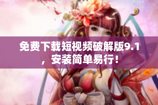 免费下载短视频破解版9.1，安装简单易行！
