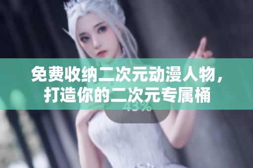 免费收纳二次元动漫人物，打造你的二次元专属桶