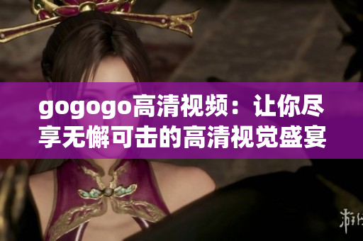 gogogo高清视频：让你尽享无懈可击的高清视觉盛宴