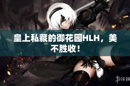 皇上私藏的御花园HLH，美不胜收！