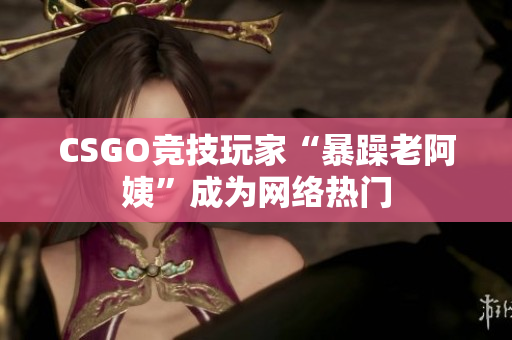 CSGO竞技玩家“暴躁老阿姨”成为网络热门