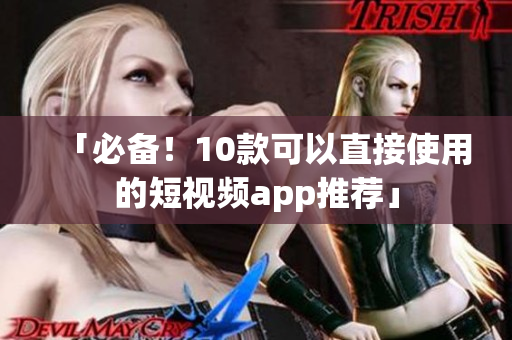 「必备！10款可以直接使用的短视频app推荐」