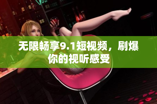 无限畅享9.1短视频，刷爆你的视听感受