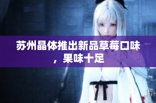苏州晶体推出新品草莓口味，果味十足