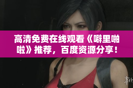 高清免费在线观看《噼里啪啦》推荐，百度资源分享！