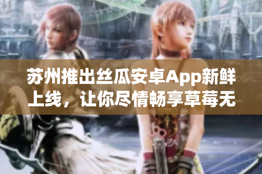 苏州推出丝瓜安卓App新鲜上线，让你尽情畅享草莓无限