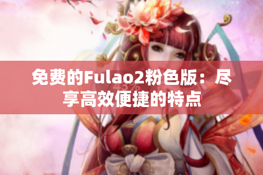 免费的Fulao2粉色版：尽享高效便捷的特点