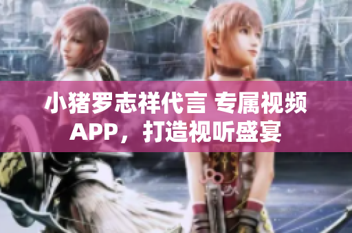 小猪罗志祥代言 专属视频APP，打造视听盛宴