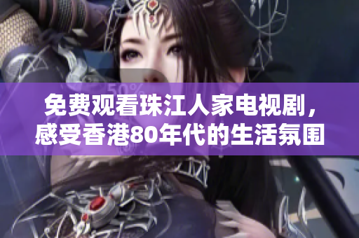 免费观看珠江人家电视剧，感受香港80年代的生活氛围