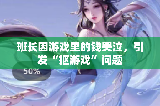 班长因游戏里的钱哭泣，引发“抠游戏”问题