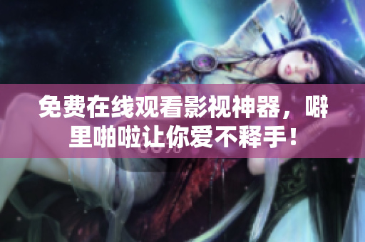 免费在线观看影视神器，噼里啪啦让你爱不释手！