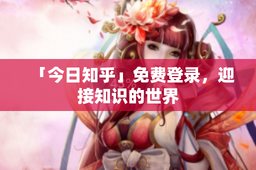 「今日知乎」免费登录，迎接知识的世界