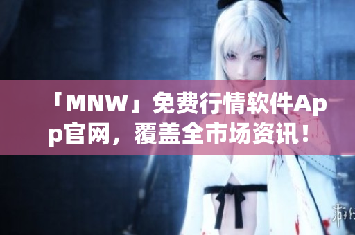 「MNW」免费行情软件App官网，覆盖全市场资讯！