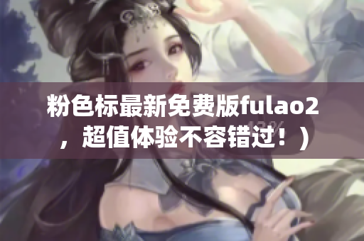 粉色标最新免费版fulao2，超值体验不容错过！)
