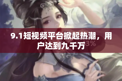 9.1短视频平台掀起热潮，用户达到九千万