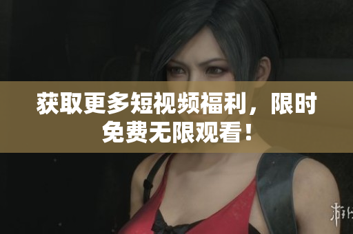 获取更多短视频福利，限时免费无限观看！