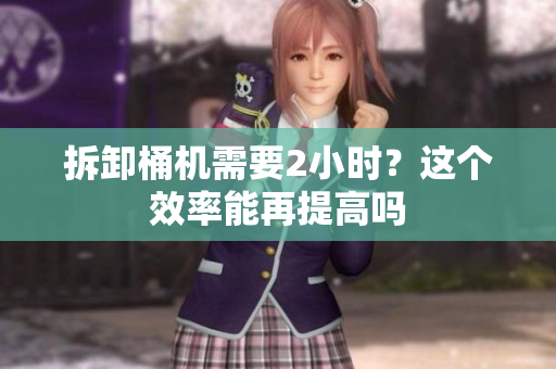 拆卸桶机需要2小时？这个效率能再提高吗