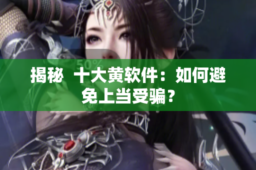 揭秘  十大黄软件：如何避免上当受骗？