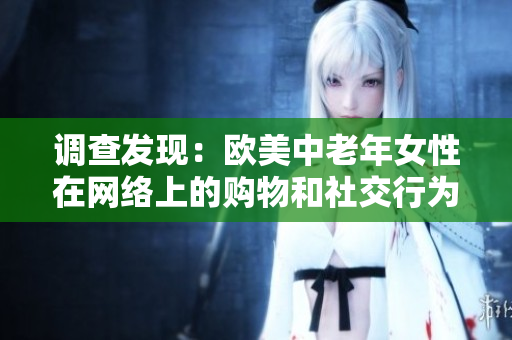 调查发现：欧美中老年女性在网络上的购物和社交行为差异明显