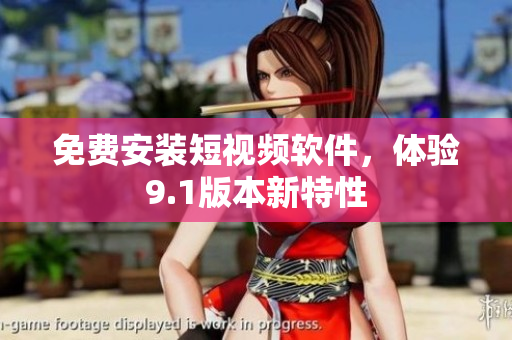 免费安装短视频软件，体验9.1版本新特性