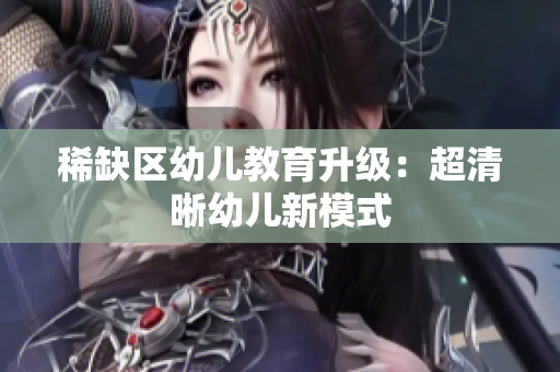 稀缺区幼儿教育升级：超清晰幼儿新模式