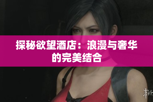 探秘欲望酒店：浪漫与奢华的完美结合