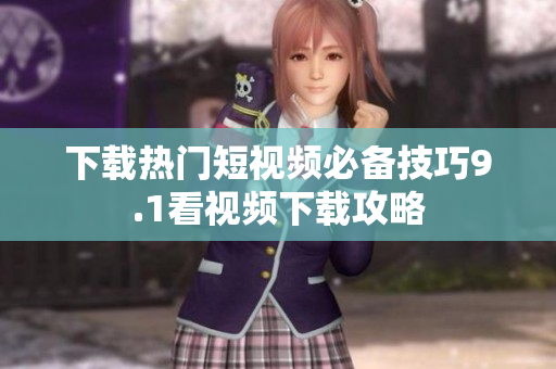 下载热门短视频必备技巧9.1看视频下载攻略