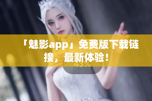 「魅影app」免费版下载链接，最新体验！