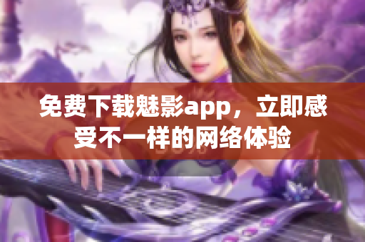 免费下载魅影app，立即感受不一样的网络体验