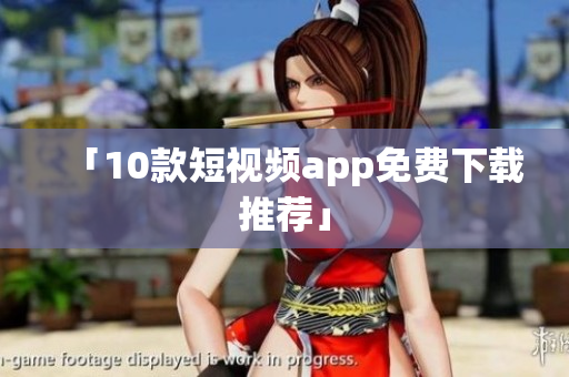 「10款短视频app免费下载推荐」