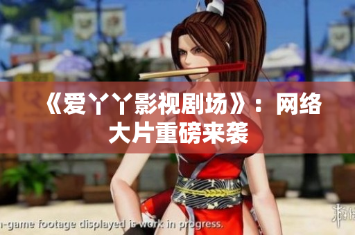 《爱丫丫影视剧场》：网络大片重磅来袭