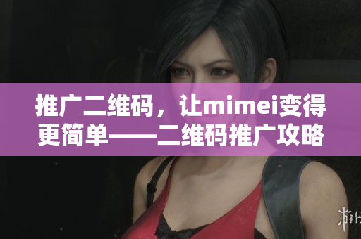 推广二维码，让mimei变得更简单——二维码推广攻略