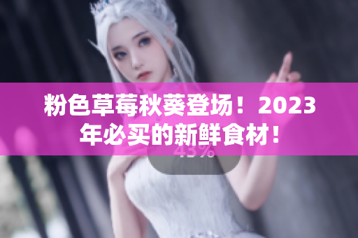 粉色草莓秋葵登场！2023年必买的新鲜食材！
