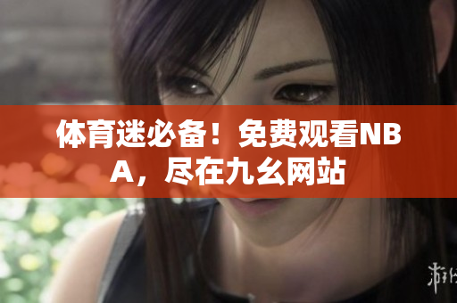 体育迷必备！免费观看NBA，尽在九幺网站