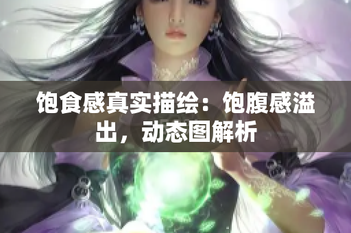 饱食感真实描绘：饱腹感溢出，动态图解析