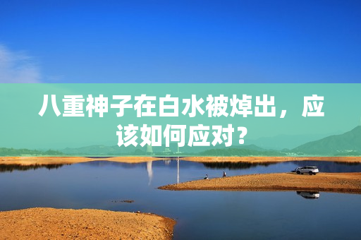 八重神子在白水被焯出，应该如何应对？