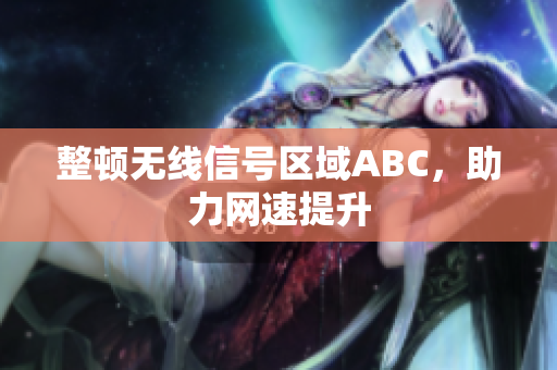 整顿无线信号区域ABC，助力网速提升