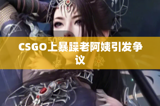 CSGO上暴躁老阿姨引发争议