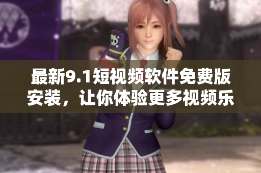 最新9.1短视频软件免费版安装，让你体验更多视频乐趣