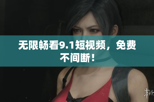 无限畅看9.1短视频，免费不间断！
