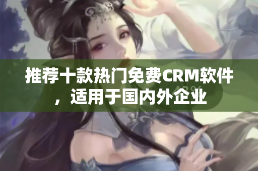 推荐十款热门免费CRM软件，适用于国内外企业