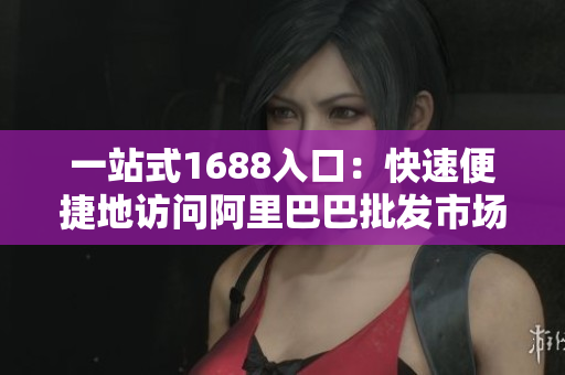 一站式1688入口：快速便捷地访问阿里巴巴批发市场