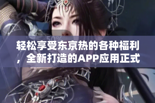 轻松享受东京热的各种福利，全新打造的APP应用正式推出！
